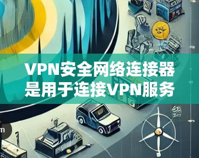 VPN安全网络连接器是用于连接VPN服务器的重要设备，确保数据在安全传输过程中不受恶意软件或攻击影响。以下是配置和使用VPN安全网络连接器的步骤
