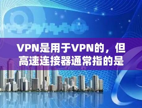 VPN是用于VPN的，但高速连接器通常指的是高速的数据传输设备，如路由器或交换机，用于连接到高速网络。如果您的意思是使用高速连接器来连接到一个VPN，那么通常需要考虑以下几点