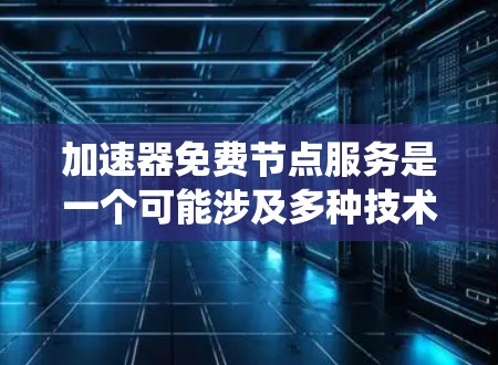 加速器免费节点服务是一个可能涉及多种技术领域和服务类型的概念，具体含义需根据上下文判断。以下是一个系统性的总结和解释