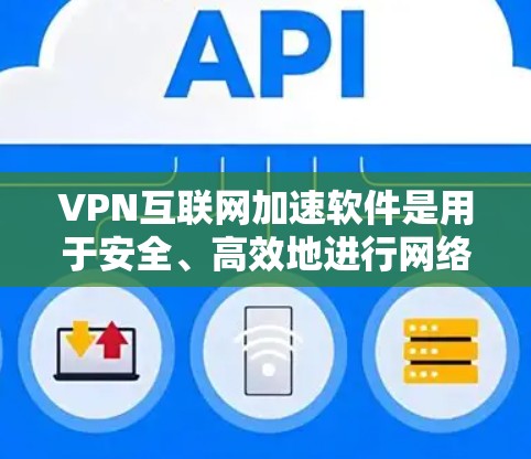 VPN互联网加速软件是用于安全、高效地进行网络连接和数据传输的软件。以下是一个结构化的指南，帮助用户选择和使用VPN