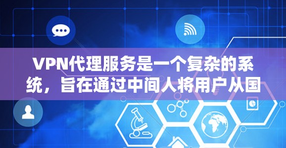 VPN代理服务是一个复杂的系统，旨在通过中间人将用户从国内带出，再带入国外，访问国外网站。以下是该服务的核心内容和关键点
