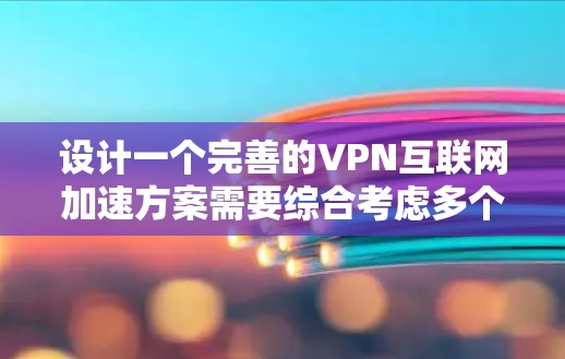 设计一个完善的VPN互联网加速方案需要综合考虑多个方面，以下是一步步的建议