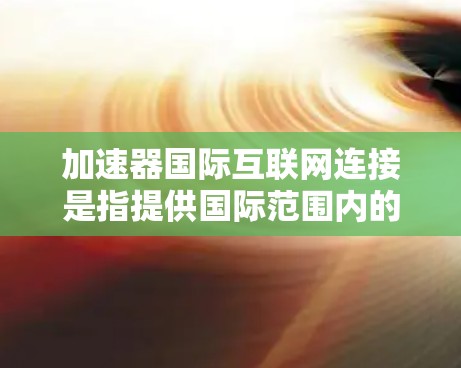 加速器国际互联网连接是指提供国际范围内的互联网连接加速的设备或工具，帮助用户在不同国家和地区快速连接国际互联网。以下是对该概念的详细总结