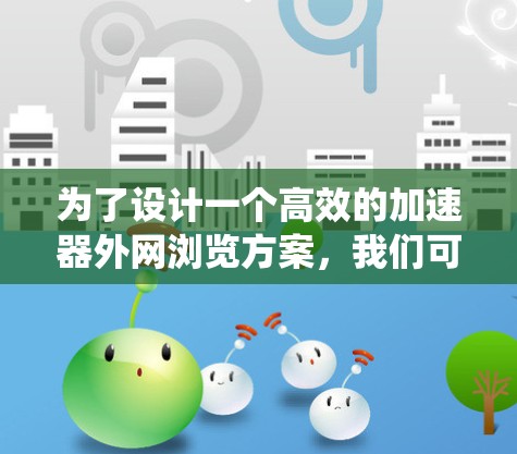 为了设计一个高效的加速器外网浏览方案，我们可以将整个系统分解为几个关键模块，每个模块负责不同的功能，从而实现高效、协同的用户体验。以下是具体的设计方案