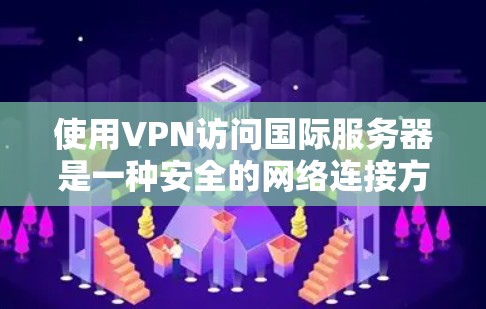 使用VPN访问国际服务器是一种安全的网络连接方式，但需要谨慎处理。以下是使用VPN访问国际服务器的步骤和注意事项