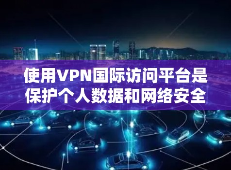 使用VPN国际访问平台是保护个人数据和网络安全的一种有效方法。以下是一些步骤和注意事项，帮助您有效使用VPN国际访问平台