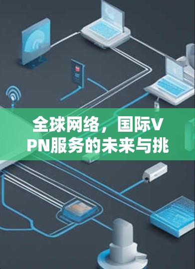 全球网络，国际VPN服务的未来与挑战