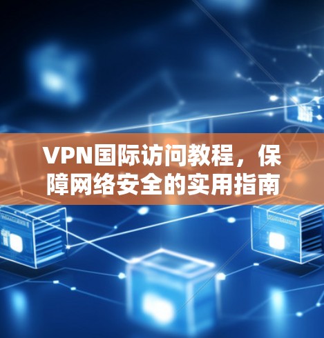VPN国际访问教程，保障网络安全的实用指南