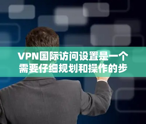 VPN国际访问设置是一个需要仔细规划和操作的步骤，以下是一些基本的设置步骤和注意事项，帮助您更好地进行设置