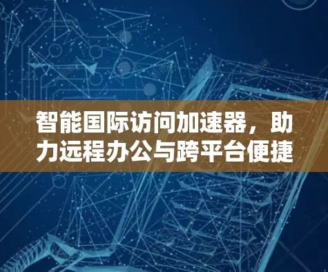 智能国际访问加速器，助力远程办公与跨平台便捷访问