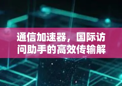 通信加速器，国际访问助手的高效传输解决方案