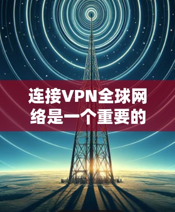 连接VPN全球网络是一个重要的技术，可以帮助你访问全球范围内的网站、下载资源、查看视频等。以下是连接VPN全球网络的教程，分为以下几个步骤