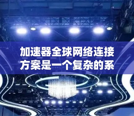 加速器全球网络连接方案是一个复杂的系统设计，具体方案会根据加速器的功能、应用场景以及全球网络的特性进行设计。以下是一些可能涉及的方面