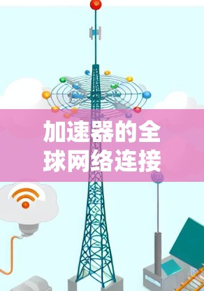 加速器的全球网络连接管理是一个复杂但重要的功能，旨在连接到多个网络设备，如手机、电脑和笔记本。以下是一个详细的步骤指南，帮助您学习和掌握这一功能