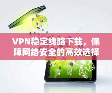 VPN稳定线路下载，保障网络安全的高效选择