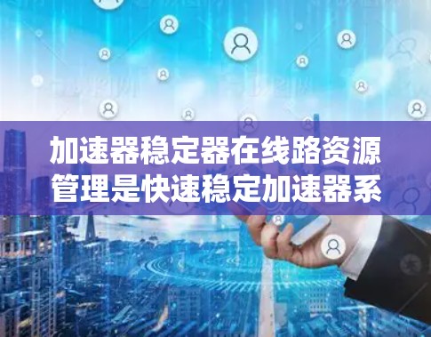 加速器稳定器在线路资源管理是快速稳定加速器系统运行的关键，确保设备稳定、可靠和高效。以下是对这一主题的详细总结和解释