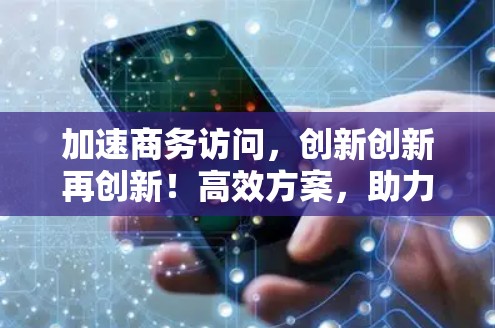 加速商务访问，创新创新再创新！高效方案，助力职场精英