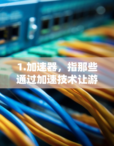 1.加速器，指那些通过加速技术让游戏更流畅、更快运行的工具或服务