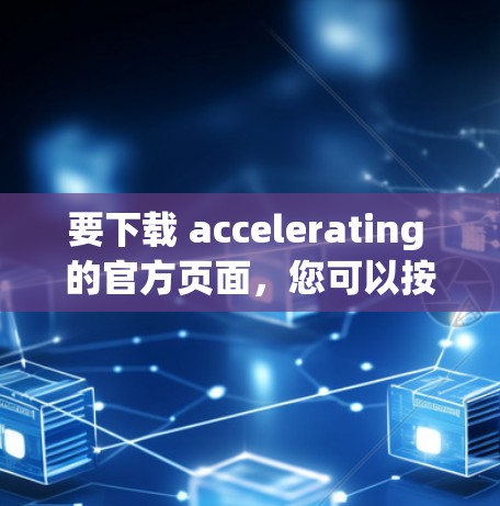 要下载 accelerating 的官方页面，您可以按照以下步骤操作