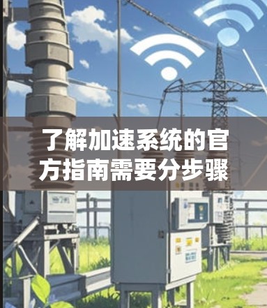 了解加速系统的官方指南需要分步骤进行，涵盖了从安装到测试的各个阶段。以下是一个结构清晰的指南，帮助您理解和操作加速系统