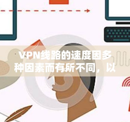 VPN线路的速度因多种因素而有所不同，以下是一些主要的VPN品牌和速度排名，供参考