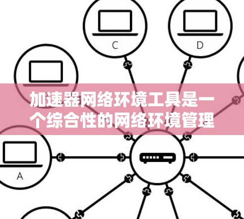 加速器网络环境工具是一个综合性的网络环境管理软件，旨在帮助开发者和网络工程师高效配置和优化网络环境。以下是对该工具的详细分析和总结
