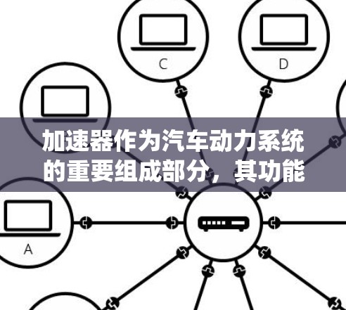 加速器作为汽车动力系统的重要组成部分，其功能全面且复杂，涉及多个方面。以下是对加速器功能的详细对比分析