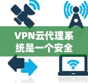 VPN云代理系统是一个安全和高效的数据传输和存储解决方案，主要涉及以下几个关键方面
