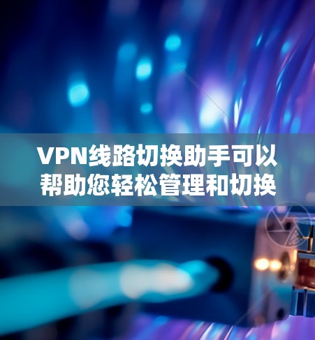 VPN线路切换助手可以帮助您轻松管理和切换VPN服务的网络连接。以下是使用VPN线路切换助手的基本步骤