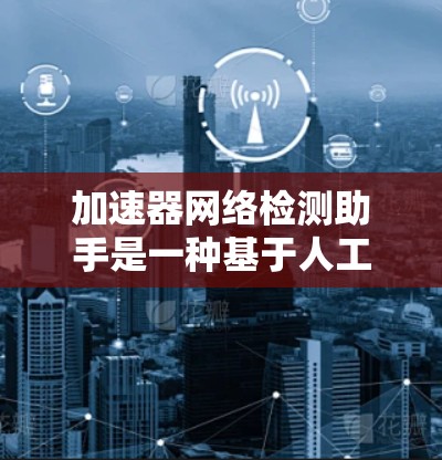 加速器网络检测助手是一种基于人工智能的网络流量分析工具，旨在帮助网络管理员快速识别网络异常流量，进而发现和解决问题。以下是关于加速器网络检测助手的详细介绍
