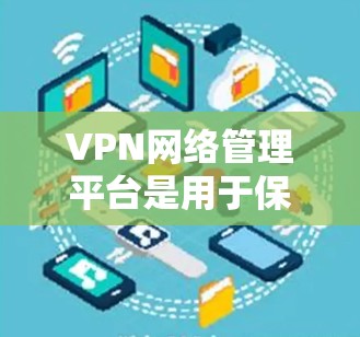 VPN网络管理平台是用于保护用户隐私并访问外部网络服务的工具。以下是详细介绍