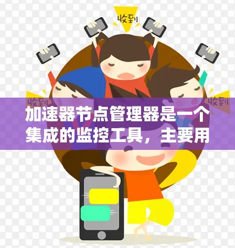 加速器节点管理器是一个集成的监控工具，主要用于管理、配置和监控加速器节点，旨在优化资源利用，减少错误，提高系统可用性。以下是对该概念的详细分析