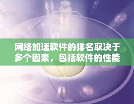 网络加速软件的排名取决于多个因素，包括软件的性能、速度提升、加载时间、稳定性以及用户评价等。以下是对常见网络加速软件的总结和排名