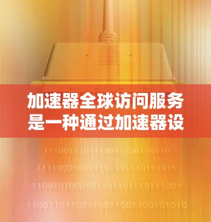 加速器全球访问服务是一种通过加速器设备提升网络性能并访问全球资源的技术。以下是对该服务的详细分析