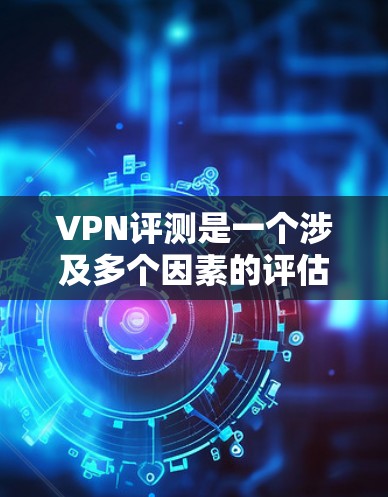 VPN评测是一个涉及多个因素的评估过程，旨在帮助用户了解和选择适合他们的VPN产品。以下是对VPN评测的详细分析