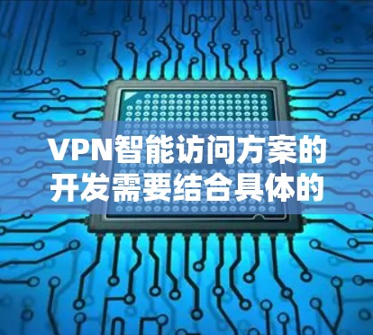 VPN智能访问方案的开发需要结合具体的需求和技术细节，以下是一些常见的步骤和原则，以帮助你设计一个安全且高效的方案