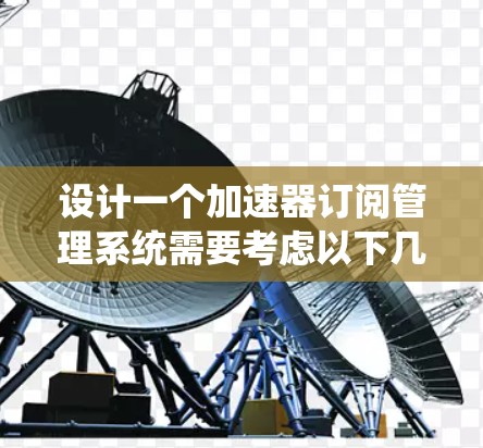 设计一个加速器订阅管理系统需要考虑以下几个关键步骤