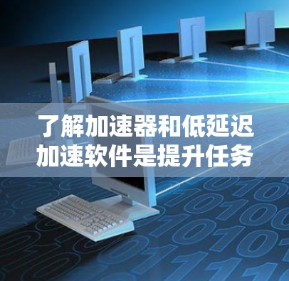 了解加速器和低延迟加速软件是提升任务完成效率的重要工具。以下是对这两个概念的详细分析和总结