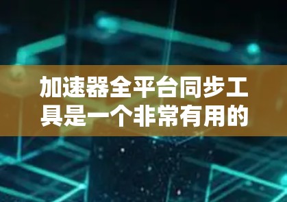 加速器全平台同步工具是一个非常有用的工具，可以帮助用户管理多个平台的广告。以下是对这些工具的全面介绍，帮助您更好地理解和使用它们