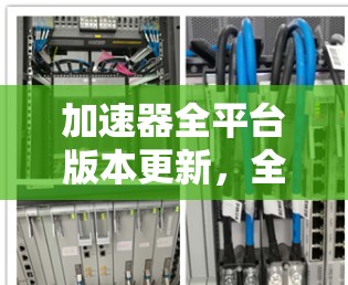 加速器全平台版本更新，全面升级，性能突破