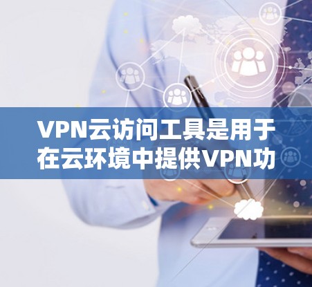 VPN云访问工具是用于在云环境中提供VPN功能的工具，广泛应用于教育、企业内部访问控制等领域。以下是详细的步骤说明