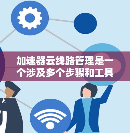 加速器云线路管理是一个涉及多个步骤和工具的复杂过程，旨在优化数据传输效率和稳定。以下是对加速器云线路管理的详细步骤和方法