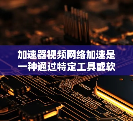 加速器视频网络加速是一种通过特定工具或软件来加速视频流或网络连接的技术。以下是一个详细且有条理的步骤指南，帮助您了解和使用加速器视频网络加速