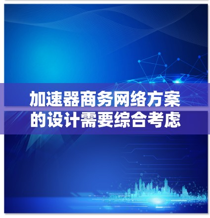 加速器商务网络方案的设计需要综合考虑多个因素，以确保网络的高效、安全和可扩展性。以下是一个详细的解决方案框架