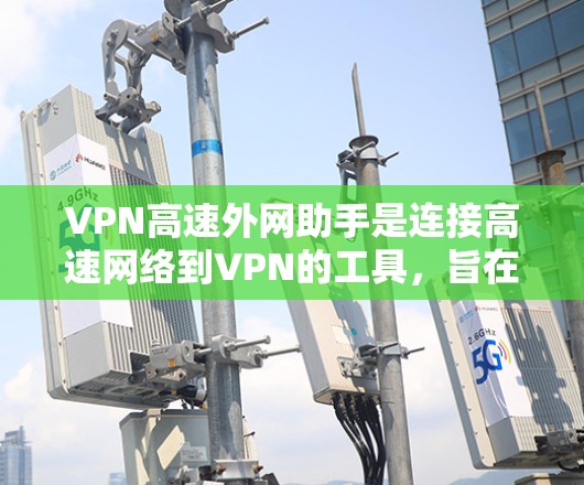VPN高速外网助手是连接高速网络到VPN的工具，旨在提供快速、安全的网络连接。以下是使用该助手的基本步骤和注意事项