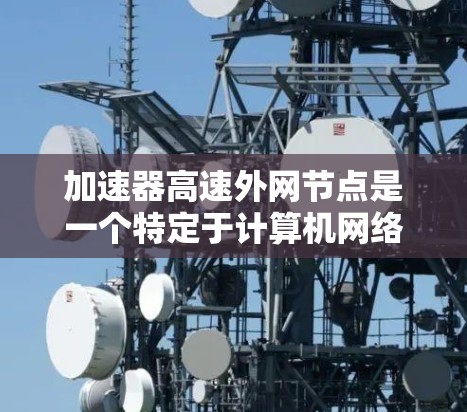 加速器高速外网节点是一个特定于计算机网络中的技术术语，主要用于提高数据传输速度。以下是对该术语的详细解释和应用