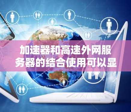 加速器和高速外网服务器的结合使用可以显著提升网络速度，但实现这一效果需要多个技术层面的协同工作。以下是对这一过程的详细分析