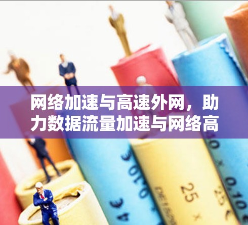 网络加速与高速外网，助力数据流量加速与网络高效