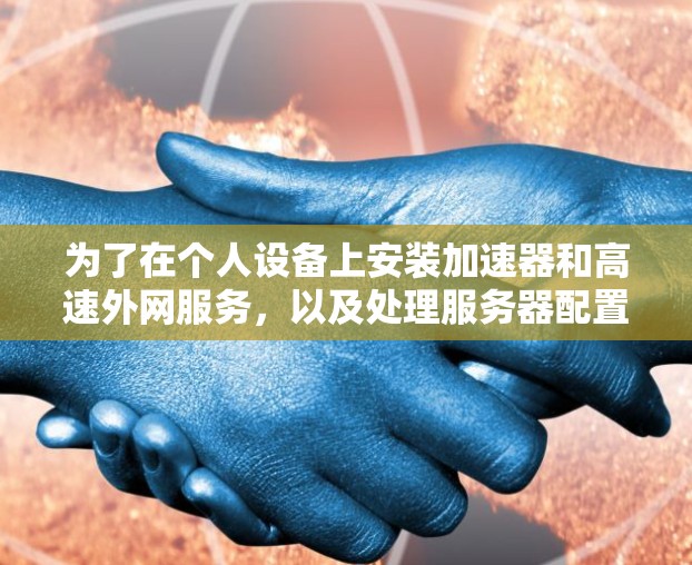 为了在个人设备上安装加速器和高速外网服务，以及处理服务器配置，以下是一个详细的计划和步骤