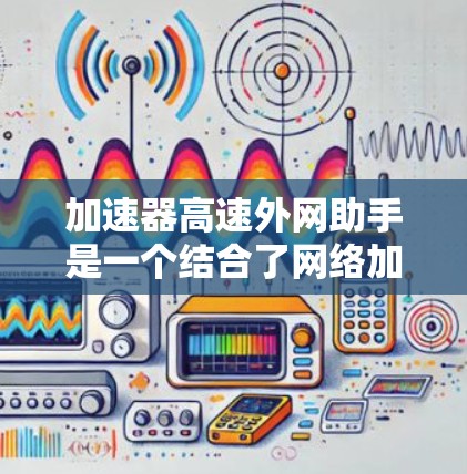 加速器高速外网助手是一个结合了网络加速技术和高速数据传输功能的设备或软件工具，专为外网环境提供更快的数据传输速度。以下是对该概念的详细分析